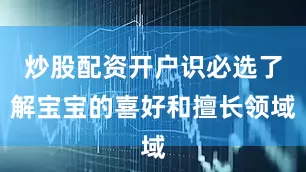 炒股配资开户识必选了解宝宝的喜好和擅长领域