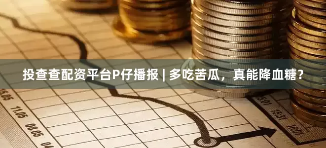 投查查配资平台P仔播报 | 多吃苦瓜，真能降血糖？