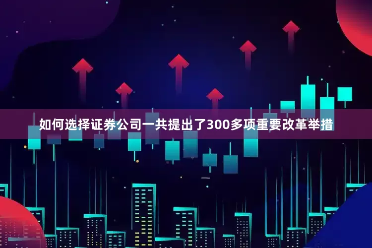 如何选择证券公司一共提出了300多项重要改革举措