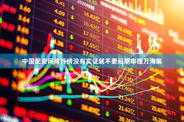 中国配资网排行榜没有实证就不要延期审理万海案