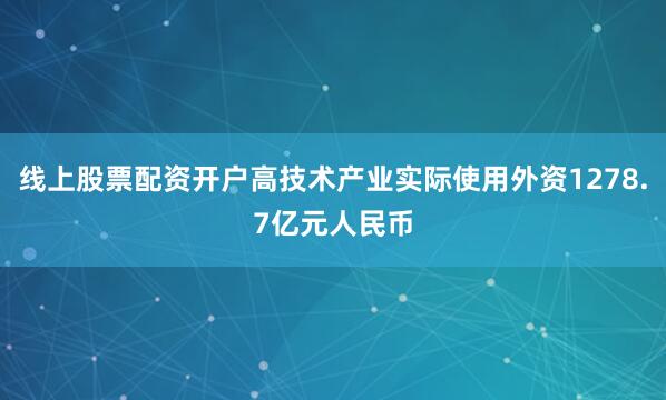 线上股票配资开户高技术产业实际使用外资1278.7亿元人民币