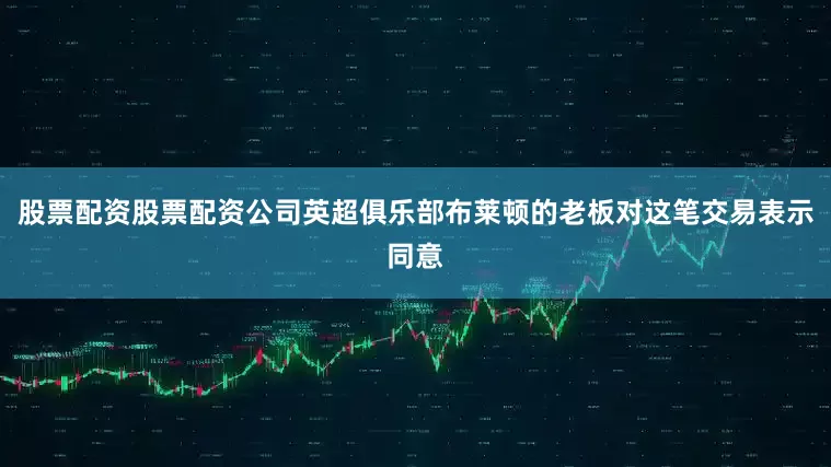 股票配资股票配资公司英超俱乐部布莱顿的老板对这笔交易表示同意