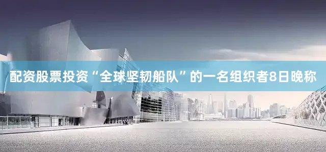 配资股票投资“全球坚韧船队”的一名组织者8日晚称
