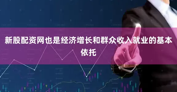 新股配资网也是经济增长和群众收入就业的基本依托