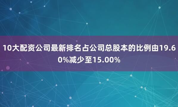 10大配资公司最新排名占公司总股本的比例由19.60%减少至15.00%