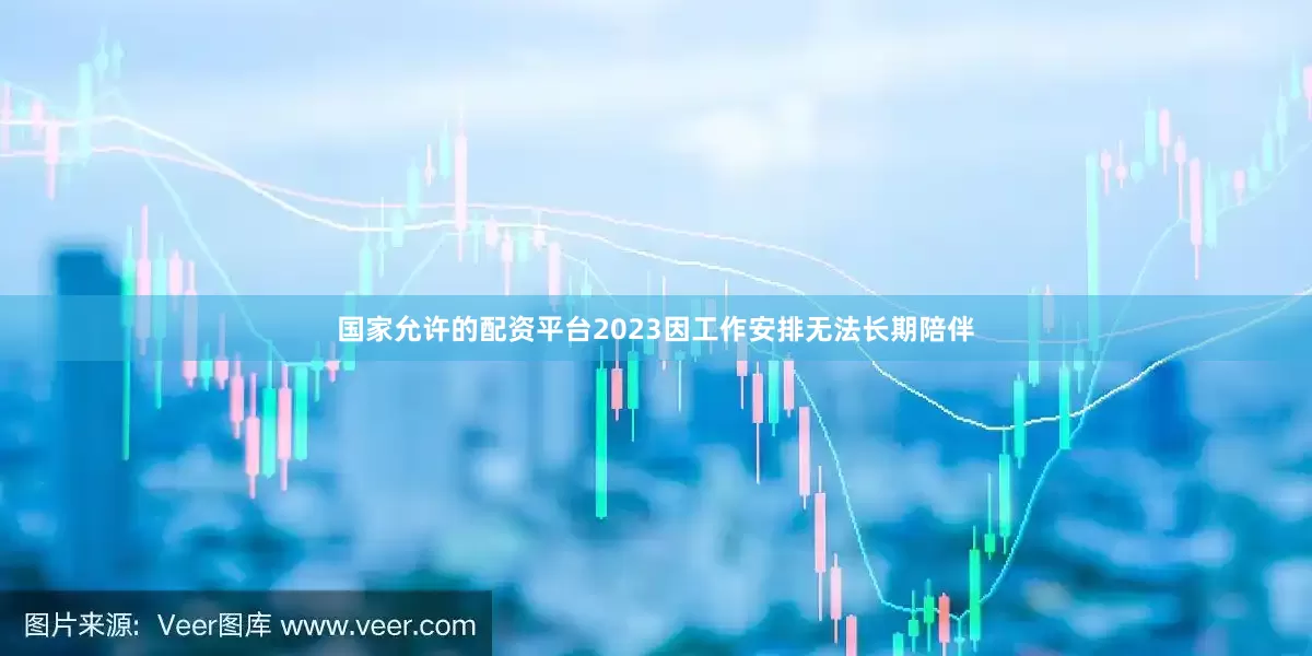 国家允许的配资平台2023因工作安排无法长期陪伴