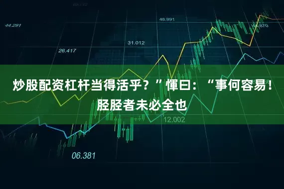 炒股配资杠杆当得活乎?”惲曰:“事何容易!胫胫者未必全也