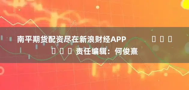 南平期货配资尽在新浪财经APP            						责任编辑：何俊熹