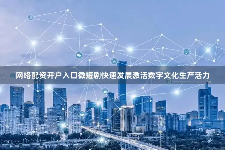 网络配资开户入口微短剧快速发展激活数字文化生产活力