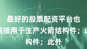 最好的股票配资平台也可间接用于生产火箭结构件；此外