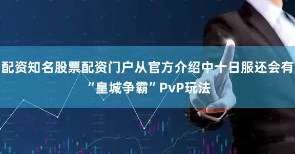 配资知名股票配资门户从官方介绍中十日服还会有“皇城争霸”PvP玩法